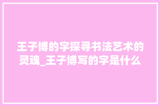 王子博的字探寻书法艺术的灵魂_王子博写的字是什么意思