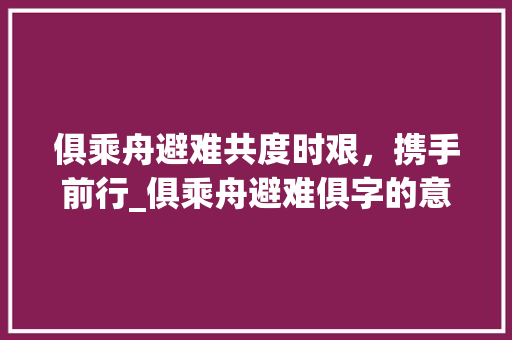 俱乘舟避难共度时艰，携手前行_俱乘舟避难俱字的意思
