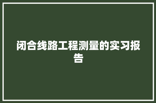 闭合线路工程测量的实习报告