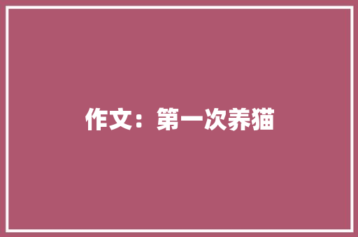 作文：第一次养猫 写作技巧