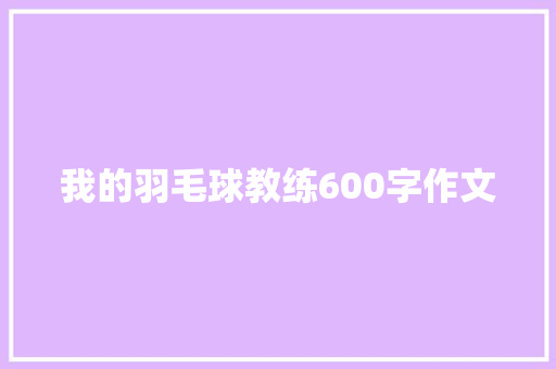 我的羽毛球教练600字作文