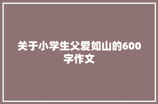 关于小学生父爱如山的600字作文 商业文案