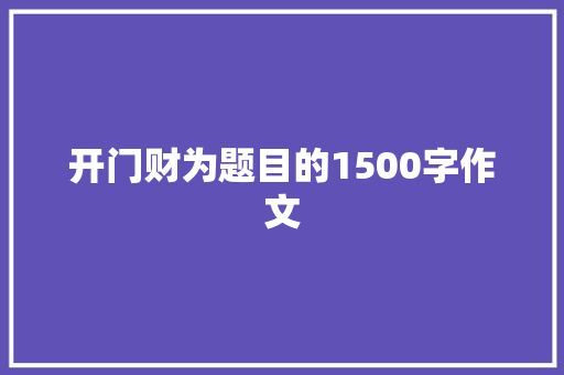 开门财为题目的1500字作文 简历模板