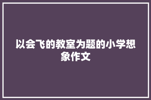 以会飞的教室为题的小学想象作文 写作技巧