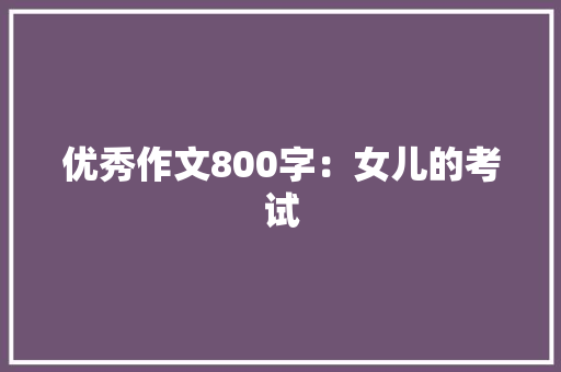 优秀作文800字：女儿的考试