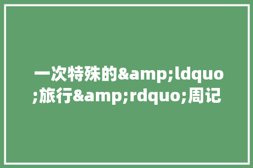  一次特殊的&ldquo;旅行&rdquo;周记