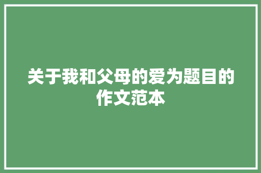 关于我和父母的爱为题目的作文范本 商业文案
