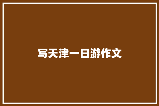 写天津一日游作文 简历模板