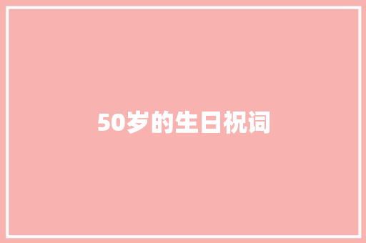 50岁的生日祝词 写作技巧
