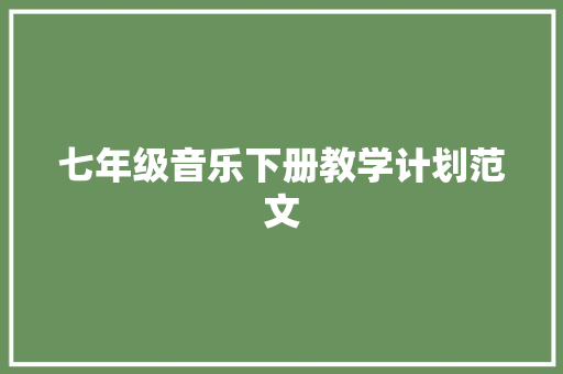 七年级音乐下册教学计划范文 报告写作