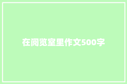在阅览室里作文500字 简历模板