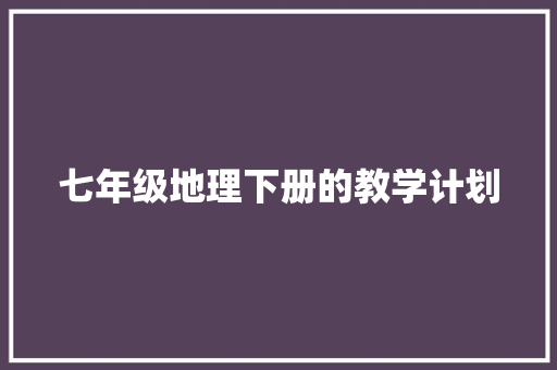 七年级地理下册的教学计划 商业文案