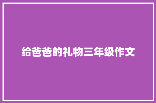 给爸爸的礼物三年级作文 写作技巧