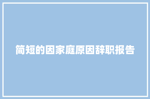 简短的因家庭原因辞职报告 写作素材