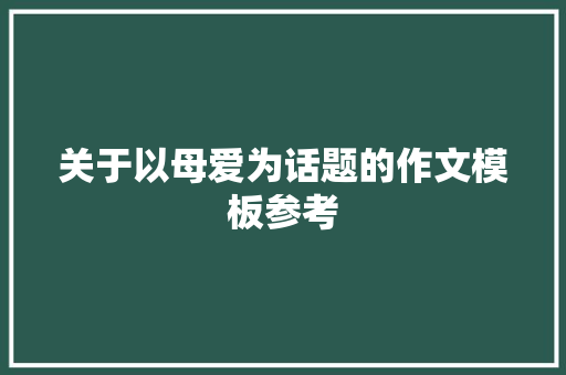 关于以母爱为话题的作文模板参考