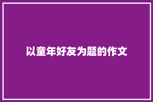 以童年好友为题的作文 写作素材