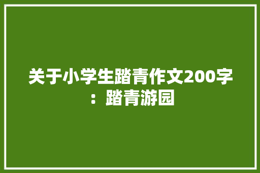 关于小学生踏青作文200字：踏青游园 写作素材