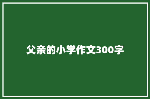 父亲的小学作文300字 写作技巧