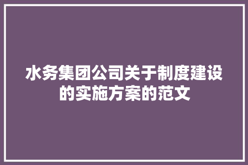 水务集团公司关于制度建设的实施方案的范文 写作社区