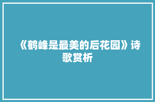 《鹤峰是最美的后花园》诗歌赏析 诗歌创作