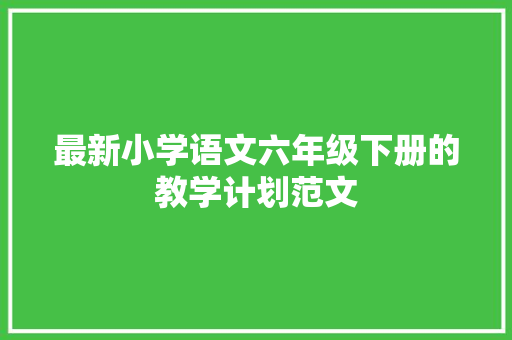 最新小学语文六年级下册的教学计划范文 写作技巧