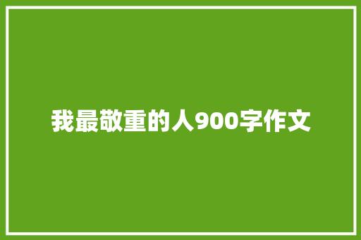 我最敬重的人900字作文 范文赏析