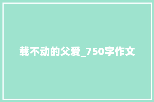载不动的父爱_750字作文 简历模板