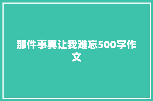 那件事真让我难忘500字作文 报告写作