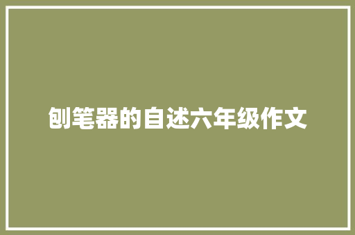 刨笔器的自述六年级作文