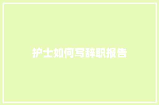护士如何写辞职报告 写作社区