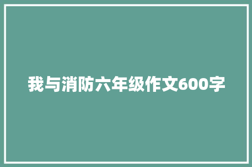 我与消防六年级作文600字 写作素材