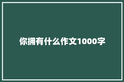 你拥有什么作文1000字 写作技巧