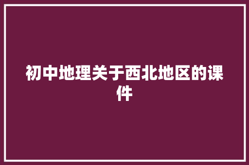 初中地理关于西北地区的课件 写作素材