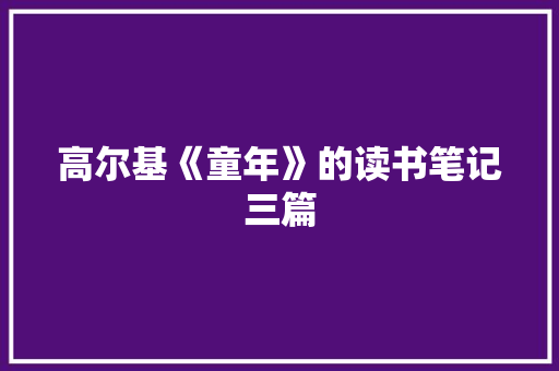 高尔基《童年》的读书笔记三篇 范文赏析
