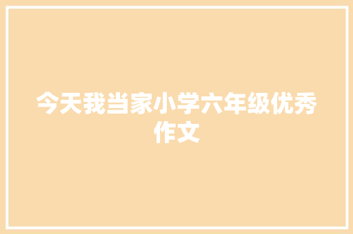 今天我当家小学六年级优秀作文 写作技巧
