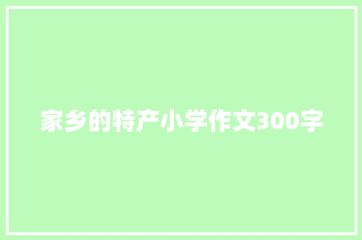 家乡的特产小学作文300字 简历模板