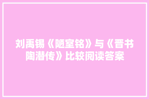 刘禹锡《陋室铭》与《晋书陶潜传》比较阅读答案 报告写作