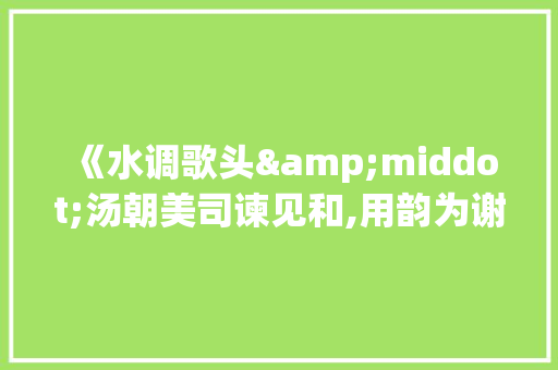 《水调歌头&middot;汤朝美司谏见和,用韵为谢》阅读答案 报告写作