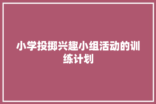 小学投掷兴趣小组活动的训练计划 写作素材