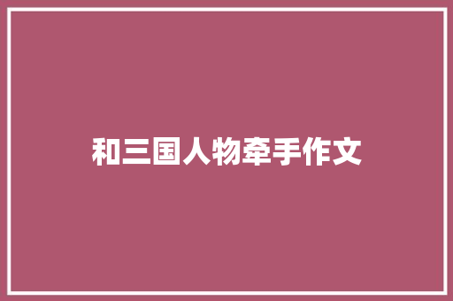 和三国人物牵手作文 诗歌创作
