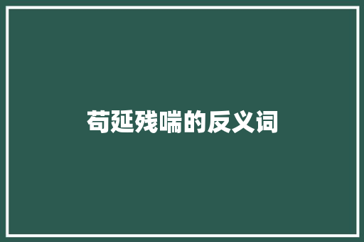 苟延残喘的反义词