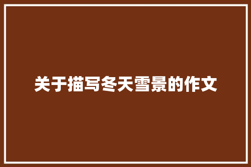 关于描写冬天雪景的作文 简历模板