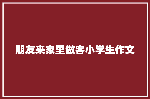 朋友来家里做客小学生作文 写作技巧