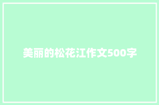 美丽的松花江作文500字 商业文案