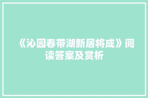 《沁园春带湖新居将成》阅读答案及赏析 词汇积累