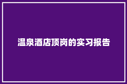 温泉酒店顶岗的实习报告 写作技巧