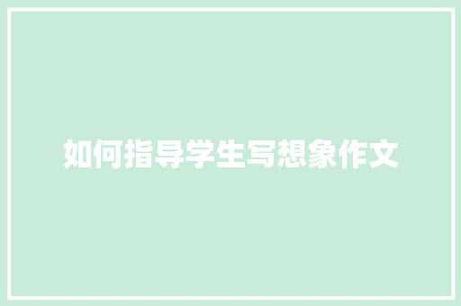 如何指导学生写想象作文 写作技巧
