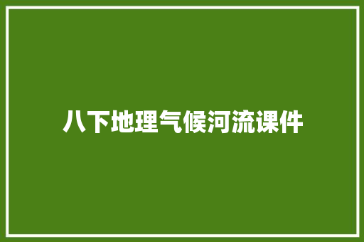 八下地理气候河流课件 范文赏析