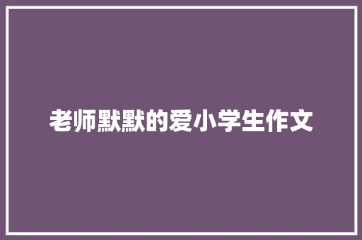 老师默默的爱小学生作文 写作技巧