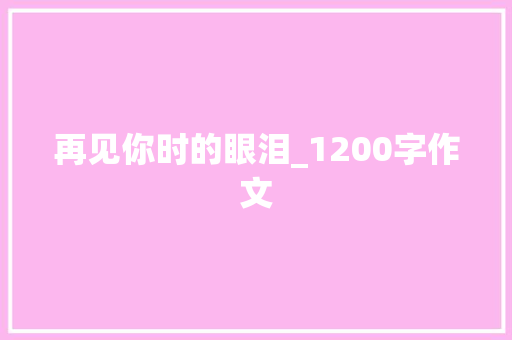再见你时的眼泪_1200字作文 范文赏析